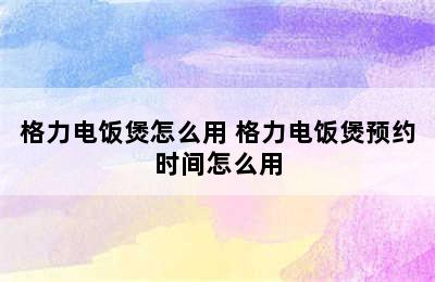 格力电饭煲怎么用 格力电饭煲预约时间怎么用